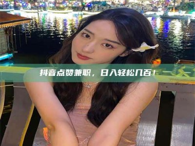 舞钢抖音点赞兼职，日入轻松几百！