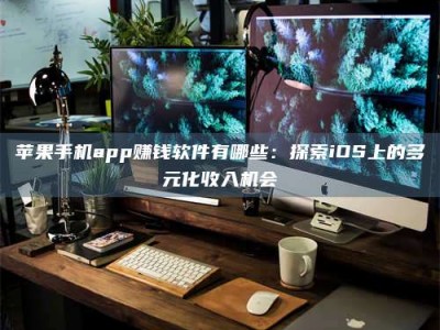 舞钢苹果手机app赚钱软件有哪些：探索iOS上的多元化收入机会