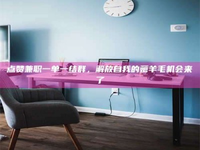 舞钢点赞兼职一单一结群，解放自我的薅羊毛机会来了