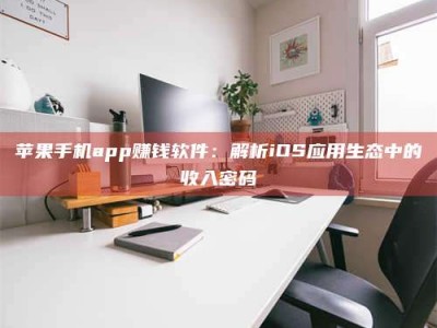 舞钢苹果手机app赚钱软件：解析iOS应用生态中的收入密码