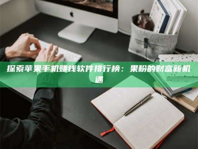 舞钢探索苹果手机赚钱软件排行榜：果粉的财富新机遇