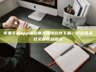 舞钢苹果手机app语音聊天赚钱软件下载：开启语音社交新收益模式
