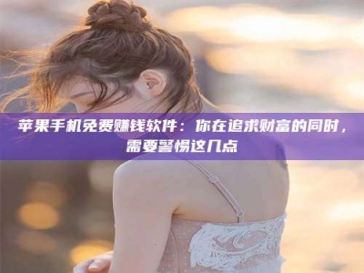 舞钢苹果手机免费赚钱软件：你在追求财富的同时，需要警惕这几点