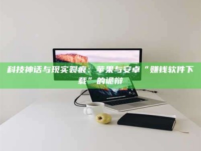 舞钢科技神话与现实裂痕：苹果与安卓“赚钱软件下载”的诡辩