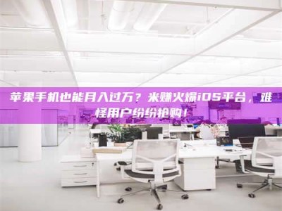 舞钢苹果手机也能月入过万？米赚火爆iOS平台，难怪用户纷纷抢购！