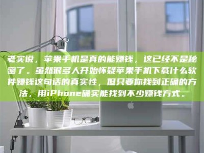 舞钢老实说，苹果手机是真的能赚钱，这已经不是秘密了。虽然很多人开始怀疑苹果手机下载什么软件赚钱这句话的真实性，但只要你找到正确的方法，用iPhone确实能找到不少赚钱方式。