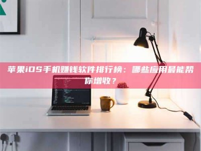 舞钢苹果iOS手机赚钱软件排行榜：哪些应用最能帮你增收？