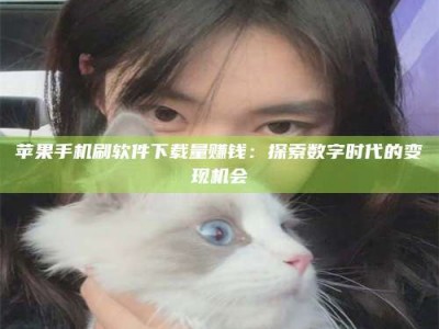 舞钢苹果手机刷软件下载量赚钱：探索数字时代的变现机会