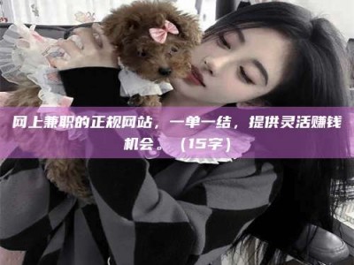 舞钢网上兼职的正规网站，一单一结，提供灵活赚钱机会。（15字）