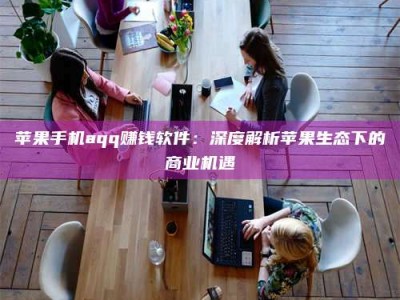 舞钢苹果手机aqq赚钱软件：深度解析苹果生态下的商业机遇
