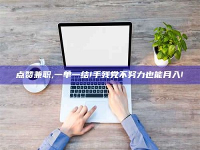 舞钢点赞兼职,一单一结!手残党不努力也能月入!
