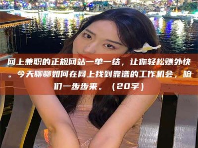 舞钢网上兼职的正规网站一单一结，让你轻松赚外快。今天聊聊如何在网上找到靠谱的工作机会，咱们一步步来。（20字）